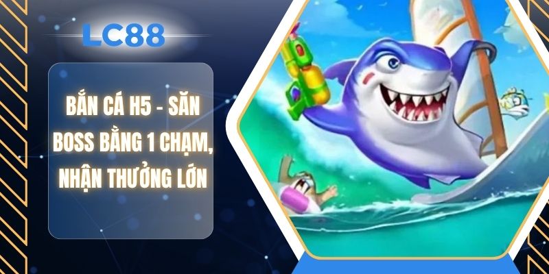 Bắn Cá H5 - Săn Boss Bằng 1 Chạm, Nhận Thưởng Lớn