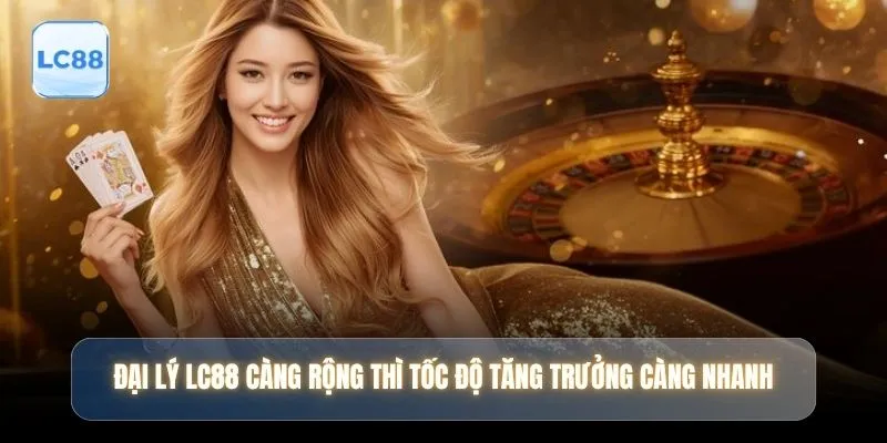 Đại lý LC88 càng rộng thì tốc độ tăng trưởng càng nhanh