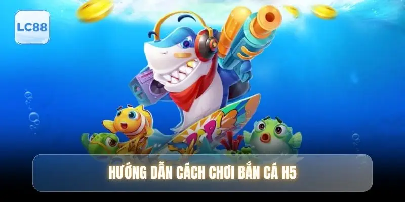 Hướng dẫn cách chơi bắn cá H5