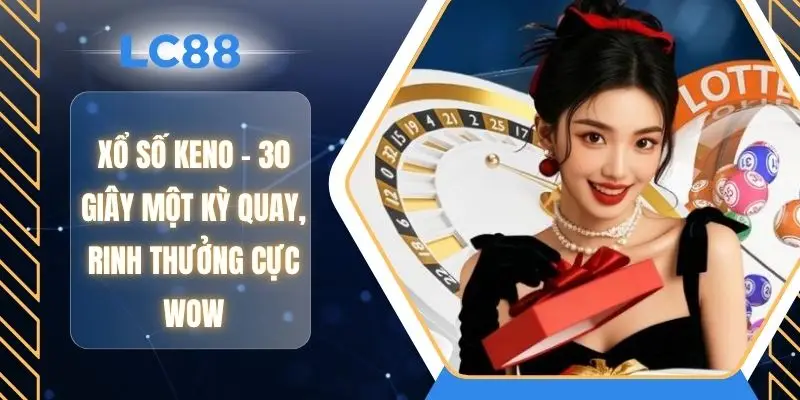 Xổ Số Keno - 30 Giây Một Kỳ Quay, Rinh Thưởng Cực Wow